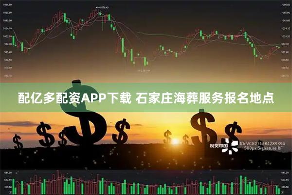 配亿多配资APP下载 石家庄海葬服务报名地点