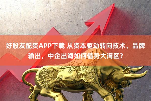 好股友配资APP下载 从资本驱动转向技术、品牌输出，中企出海如何借势大湾区？