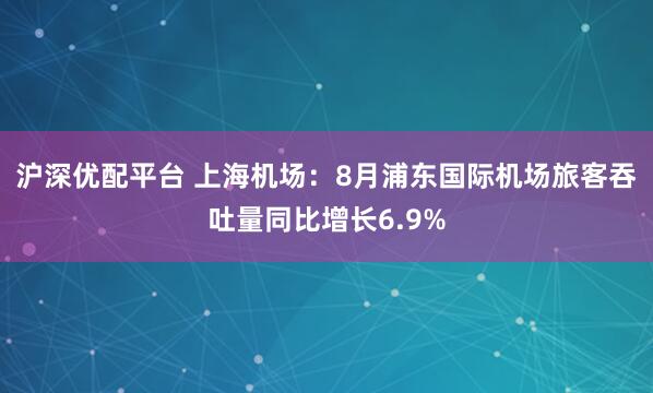 沪深优配平台 上海机场：8月浦东国际机场旅客吞吐量同比增长6.9%