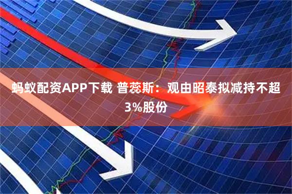 蚂蚁配资APP下载 普蕊斯：观由昭泰拟减持不超3%股份