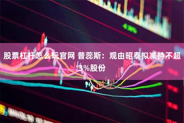 股票杠杆怎么玩官网 普蕊斯：观由昭泰拟减持不超3%股份