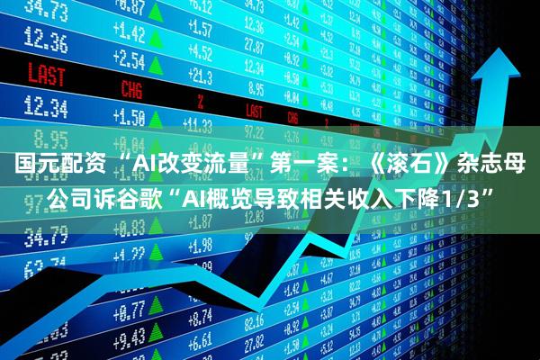 国元配资 “AI改变流量”第一案：《滚石》杂志母公司诉谷歌“AI概览导致相关收入下降1/3”