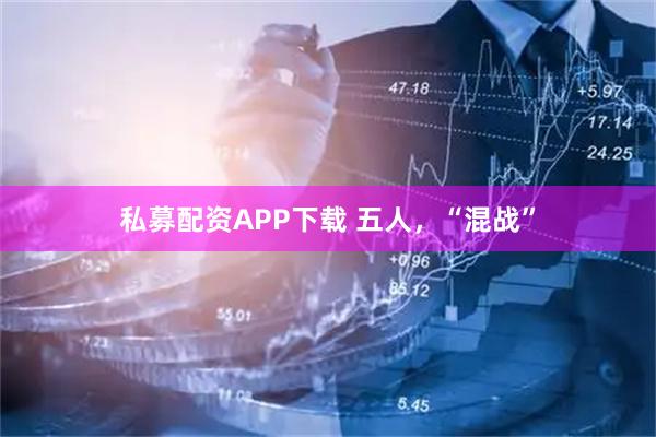 私募配资APP下载 五人，“混战”