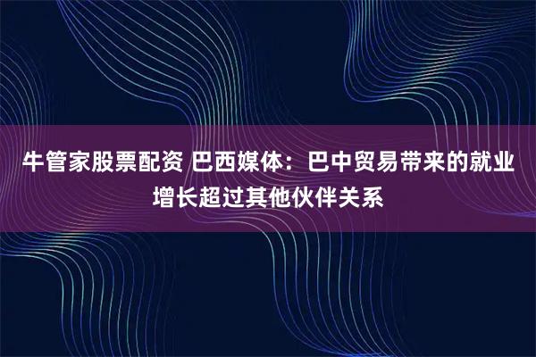 牛管家股票配资 巴西媒体:巴中贸易带来的就业增长超过其他伙伴关系
