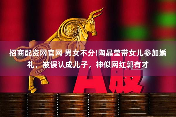 招商配资网官网 男女不分!陶晶莹带女儿参加婚礼，被误认成儿子，神似网红郭有才