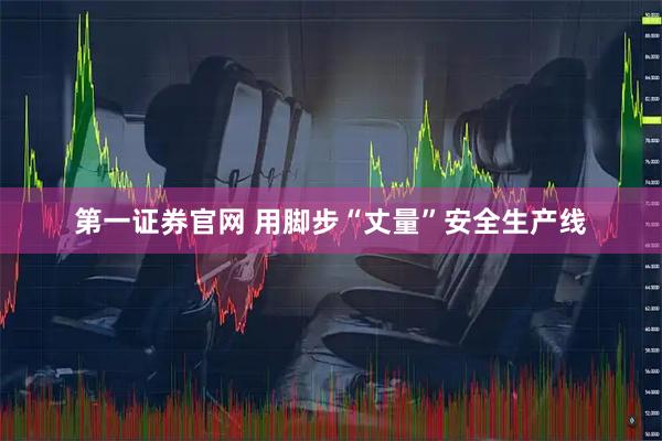 第一证券官网 用脚步“丈量”安全生产线