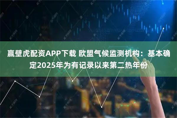 赢壁虎配资APP下载 欧盟气候监测机构：基本确定2025年为有记录以来第二热年份