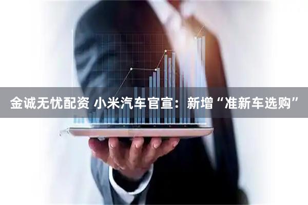金诚无忧配资 小米汽车官宣：新增“准新车选购”