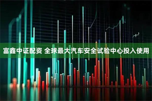 富鑫中证配资 全球最大汽车安全试验中心投入使用
