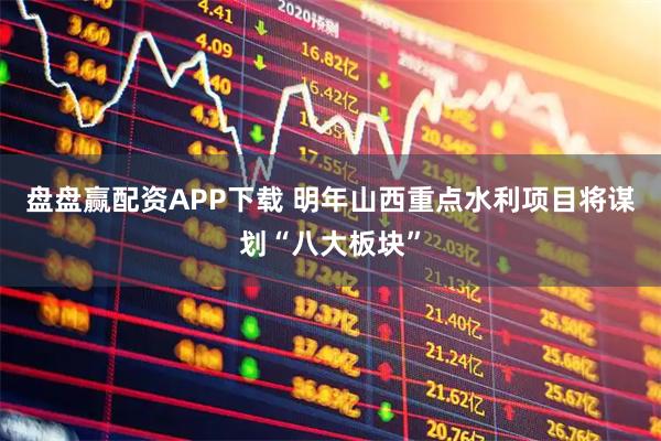 盘盘赢配资APP下载 明年山西重点水利项目将谋划“八大板块”