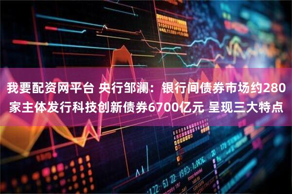我要配资网平台 央行邹澜：银行间债券市场约280家主体发行科技创新债券6700亿元 呈现三大特点