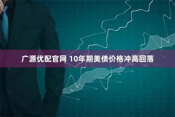 广源优配官网 10年期美债价格冲高回落