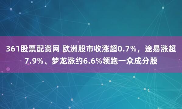 361股票配资网 欧洲股市收涨超0.7%，途易涨超7.9%、梦龙涨约6.6%领跑一众成分股