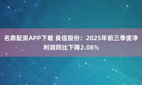名鼎配资APP下载 良信股份：2025年前三季度净利润同比下降2.08%