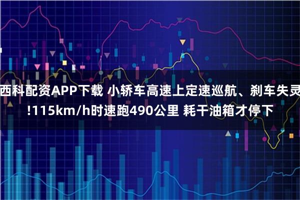 西科配资APP下载 小轿车高速上定速巡航、刹车失灵!115km/h时速跑490公里 耗干油箱才停下