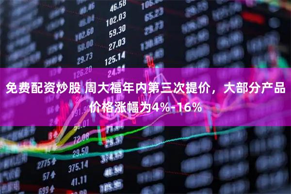 免费配资炒股 周大福年内第三次提价，大部分产品价格涨幅为4%-16%