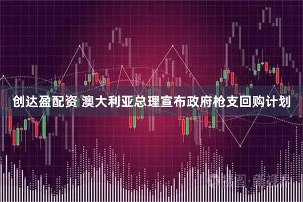 创达盈配资 澳大利亚总理宣布政府枪支回购计划