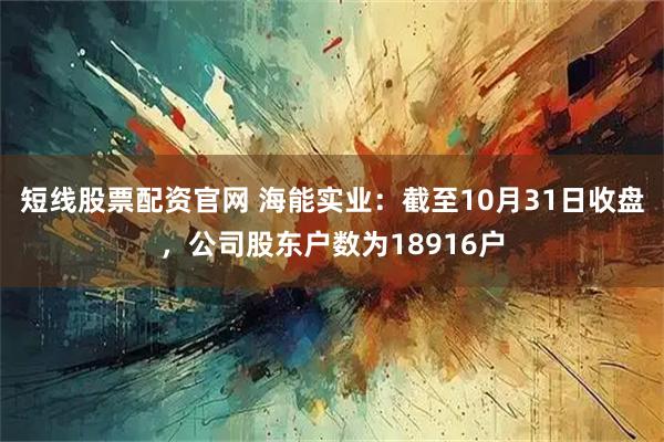 短线股票配资官网 海能实业：截至10月31日收盘，公司股东户数为18916户