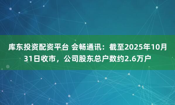 库东投资配资平台 会畅通讯：截至2025年10月31日收市，公司股东总户数约2.6万户