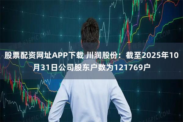 股票配资网址APP下载 川润股份：截至2025年10月31日公司股东户数为121769户