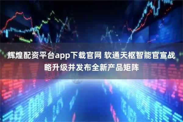 辉煌配资平台app下载官网 软通天枢智能官宣战略升级并发布全新产品矩阵