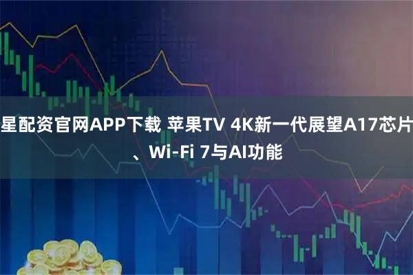 星配资官网APP下载 苹果TV 4K新一代展望A17芯片、Wi‑Fi 7与AI功能