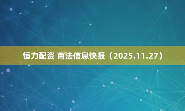 恒力配资 商法信息快报（2025.11.27）