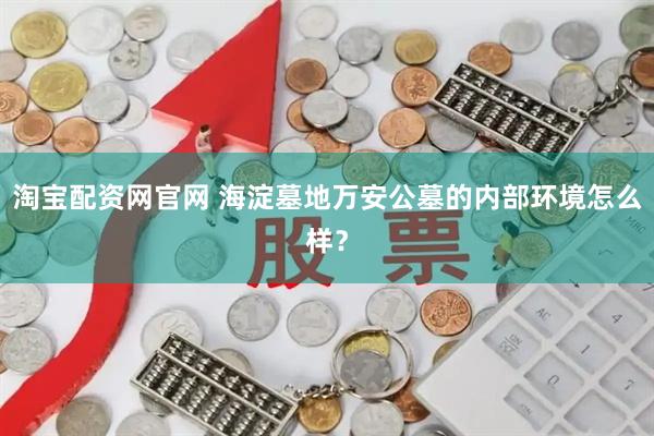 淘宝配资网官网 海淀墓地万安公墓的内部环境怎么样？
