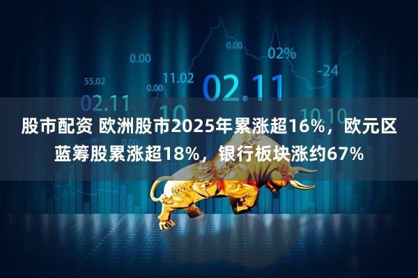 股市配资 欧洲股市2025年累涨超16%，欧元区蓝筹股累涨超18%，银行板块涨约67%