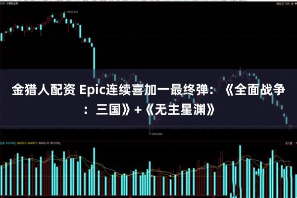 金猎人配资 Epic连续喜加一最终弹：《全面战争：三国》+《无主星渊》