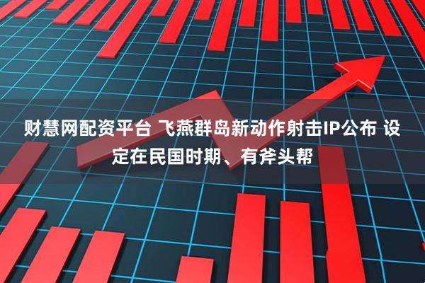 财慧网配资平台 飞燕群岛新动作射击IP公布 设定在民国时期、有斧头帮