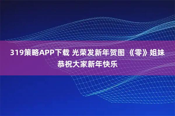 319策略APP下载 光荣发新年贺图 《零》姐妹恭祝大家新年快乐