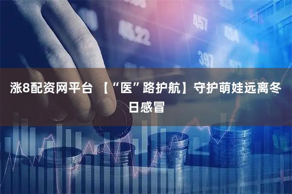 涨8配资网平台 【“医”路护航】守护萌娃远离冬日感冒