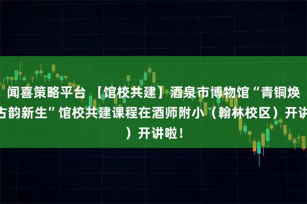 闻喜策略平台 【馆校共建】酒泉市博物馆“青铜焕彩 古韵新生”馆校共建课程在酒师附小（翰林校区）开讲啦！