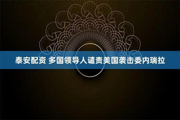 泰安配资 多国领导人谴责美国袭击委内瑞拉