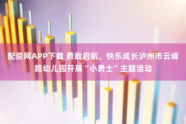 配资网APP下载 勇敢启航，快乐成长泸州市云峰路幼儿园开展“小勇士”主题活动