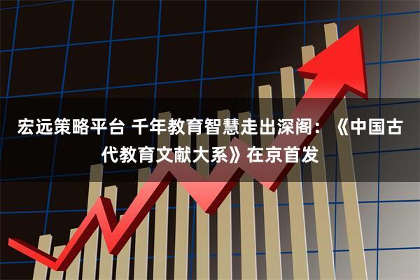 宏远策略平台 千年教育智慧走出深阁：《中国古代教育文献大系》在京首发