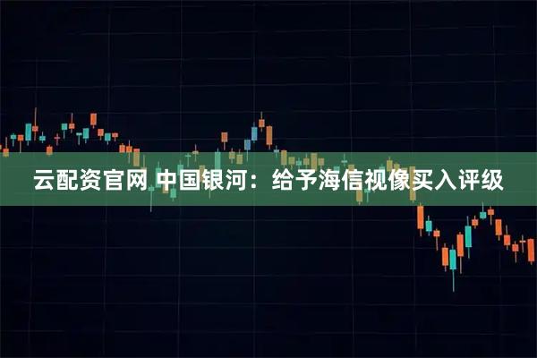 云配资官网 中国银河：给予海信视像买入评级
