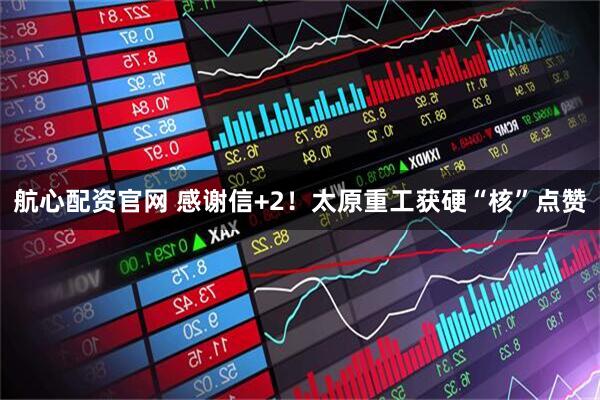 航心配资官网 感谢信+2！太原重工获硬“核”点赞