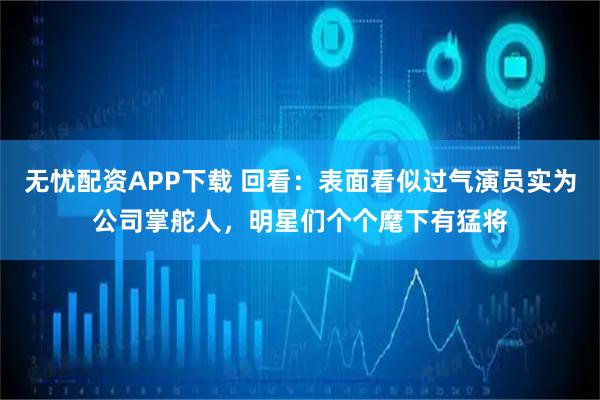 无忧配资APP下载 回看：表面看似过气演员实为公司掌舵人，明星们个个麾下有猛将