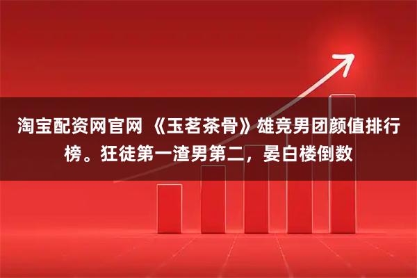 淘宝配资网官网 《玉茗茶骨》雄竞男团颜值排行榜。狂徒第一渣男第二，晏白楼倒数