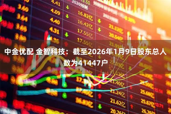 中金优配 金智科技：截至2026年1月9日股东总人数为41447户