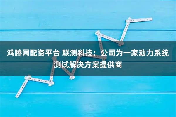鸿腾网配资平台 联测科技：公司为一家动力系统测试解决方案提供商