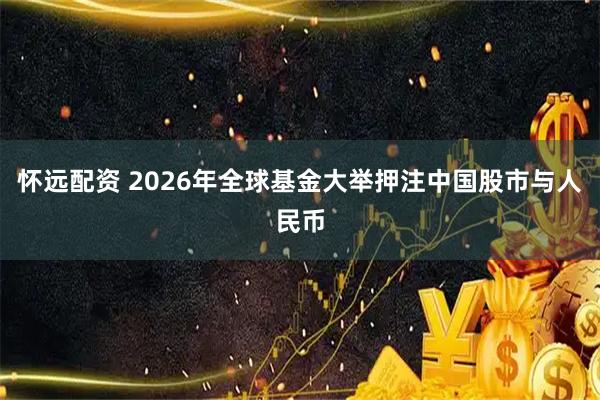 怀远配资 2026年全球基金大举押注中国股市与人民币