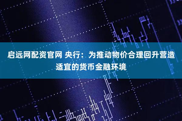 启远网配资官网 央行：为推动物价合理回升营造适宜的货币金融环境