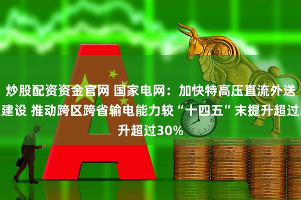 炒股配资资金官网 国家电网：加快特高压直流外送通道建设 推动跨区跨省输电能力较“十四五”末提升超过30%