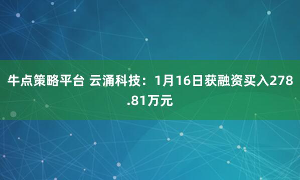 牛点策略平台 云涌科技：1月16日获融资买入278.81万元
