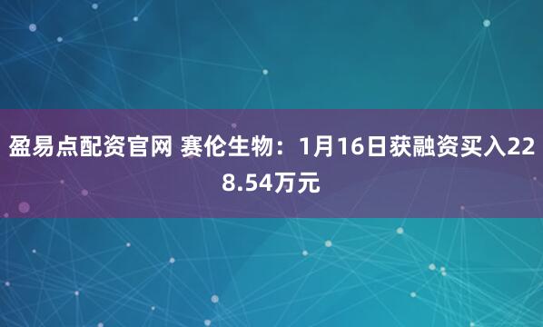 盈易点配资官网 赛伦生物：1月16日获融资买入228.54万元