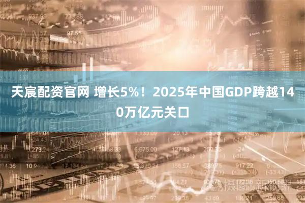天宸配资官网 增长5%！2025年中国GDP跨越140万亿元关口