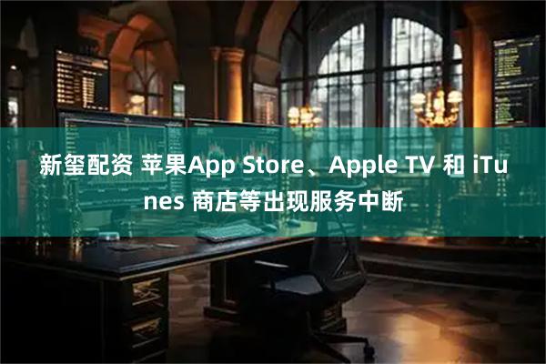 新玺配资 苹果App Store、Apple TV 和 iTunes 商店等出现服务中断